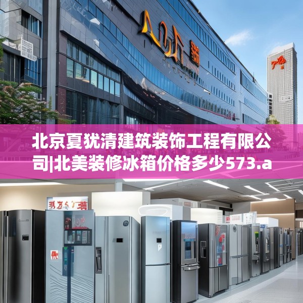 北京夏犹清建筑装饰工程有限公司|北美装修冰箱价格多少573.a449b450c453fgy.460fhsg