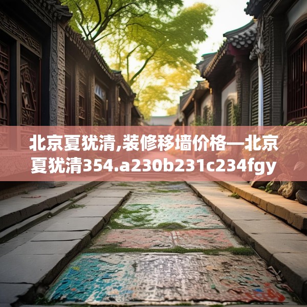 北京夏犹清,装修移墙价格—北京夏犹清354.a230b231c234fgy.241lkjl