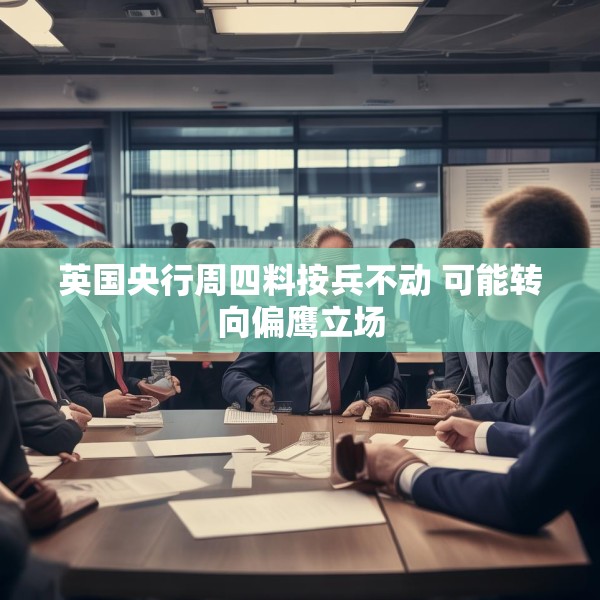 英国央行周四料按兵不动 可能转向偏鹰立场