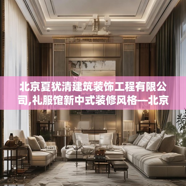 北京夏犹清建筑装饰工程有限公司,礼服馆新中式装修风格—北京夏犹清建筑装饰工程有限公司621.a497b498c501fgy508