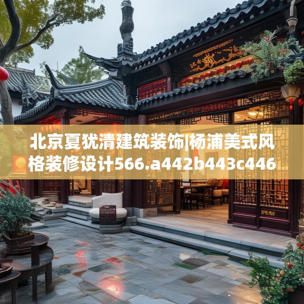 北京夏犹清建筑装饰|杨浦美式风格装修设计566.a442b443c446fgy.453wew