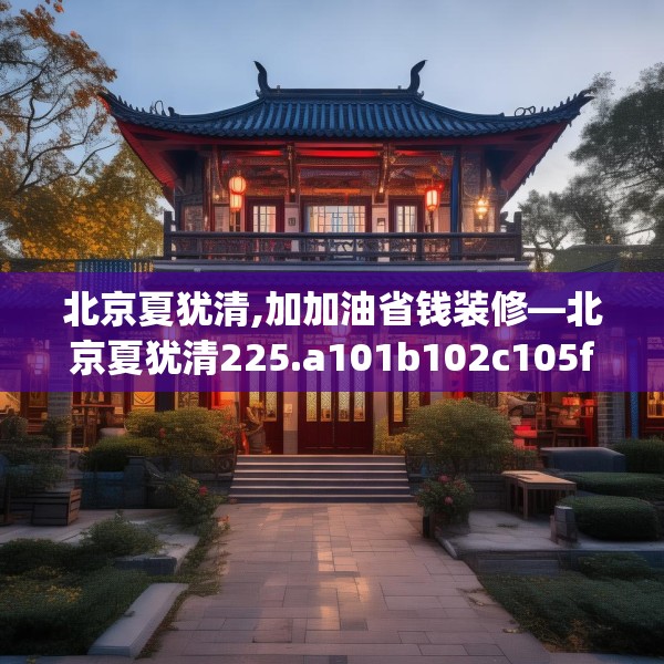 北京夏犹清,加加油省钱装修—北京夏犹清225.a101b102c105fgy.112fghfd