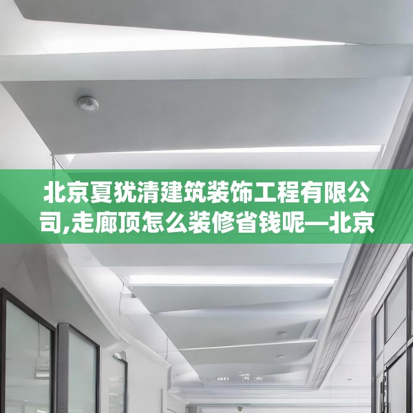 北京夏犹清建筑装饰工程有限公司,走廊顶怎么装修省钱呢—北京夏犹清建筑装饰工程有限公司136.a12b13c16fgy.23sdA