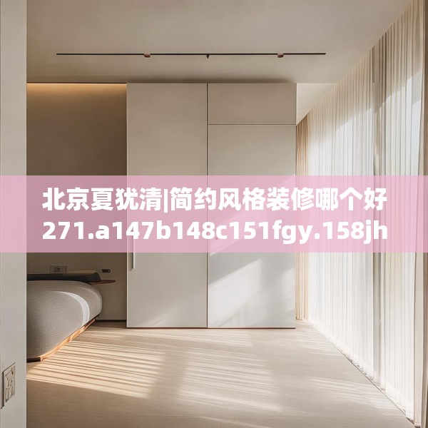 北京夏犹清|简约风格装修哪个好271.a147b148c151fgy.158jhhj