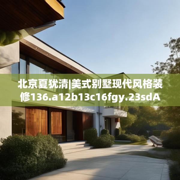 北京夏犹清|美式别墅现代风格装修136.a12b13c16fgy.23sdA