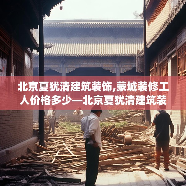 北京夏犹清建筑装饰,蒙城装修工人价格多少—北京夏犹清建筑装饰510.a386b387c390fgy.397dsfds