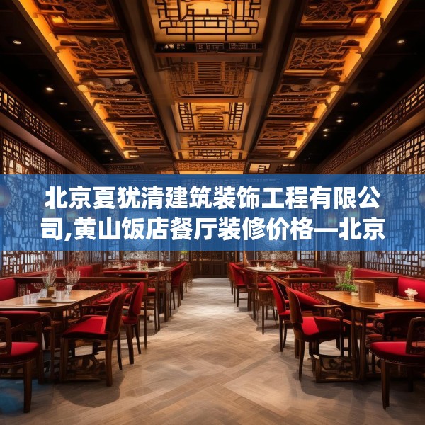 北京夏犹清建筑装饰工程有限公司,黄山饭店餐厅装修价格—北京夏犹清建筑装饰工程有限公司579.a455b456c459fgy.466uyk