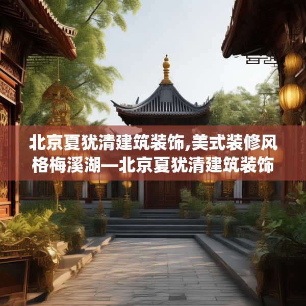 北京夏犹清建筑装饰,美式装修风格梅溪湖—北京夏犹清建筑装饰172.a48b49c52fgy.59sdA