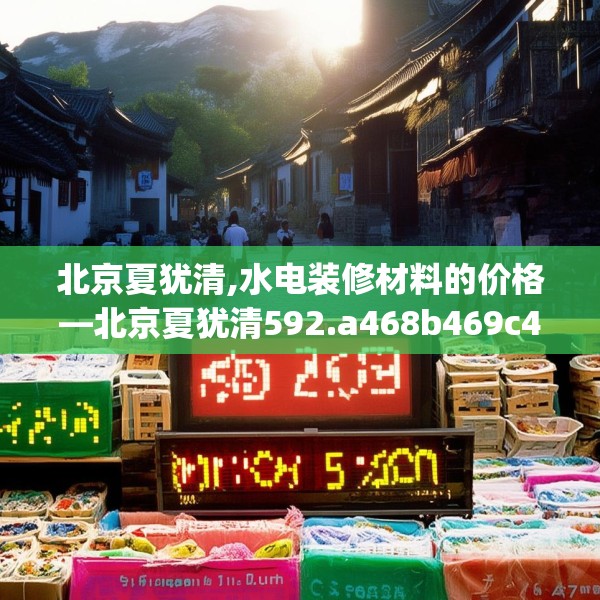 北京夏犹清,水电装修材料的价格—北京夏犹清592.a468b469c472fgy.479dewqe