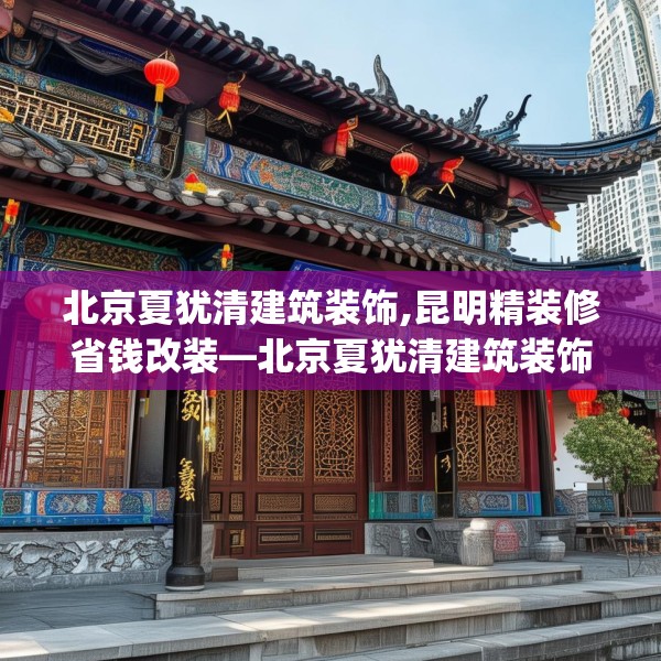 北京夏犹清建筑装饰,昆明精装修省钱改装—北京夏犹清建筑装饰162.a38b39c42fgy.49nbn