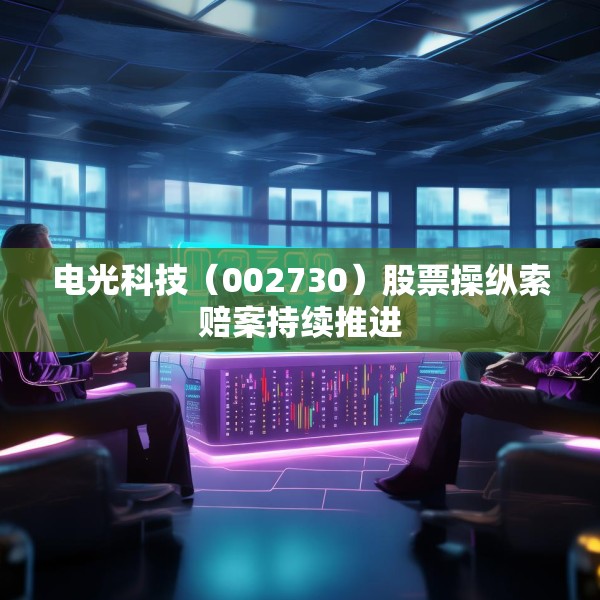 电光科技（002730）股票操纵索赔案持续推进