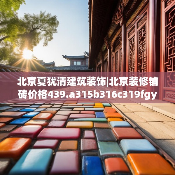 北京夏犹清建筑装饰|北京装修铺砖价格439.a315b316c319fgy.326fdsfds