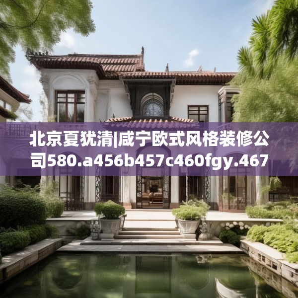 北京夏犹清|咸宁欧式风格装修公司580.a456b457c460fgy.467htyj