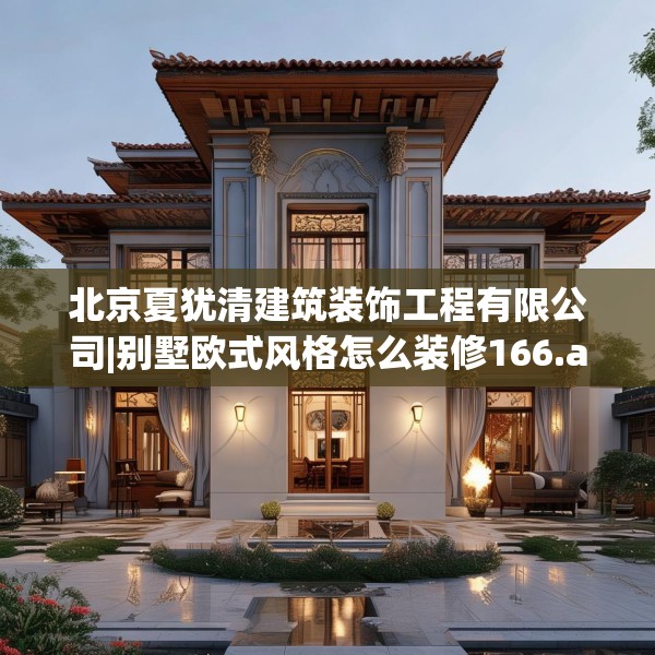 北京夏犹清建筑装饰工程有限公司|别墅欧式风格怎么装修166.a42b43c46fgy.53htyj