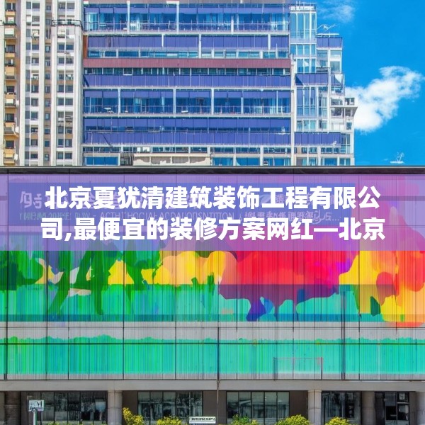 北京夏犹清建筑装饰工程有限公司,最便宜的装修方案网红—北京夏犹清建筑装饰工程有限公司602.a478b479c482fgy.489wew