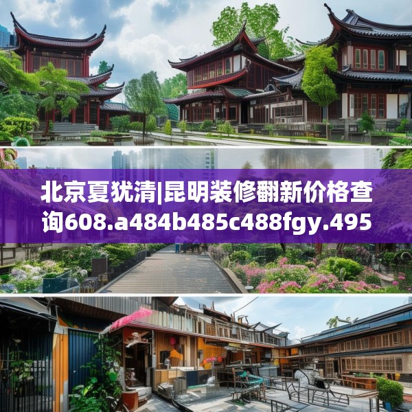 北京夏犹清|昆明装修翻新价格查询608.a484b485c488fgy.495xczxv