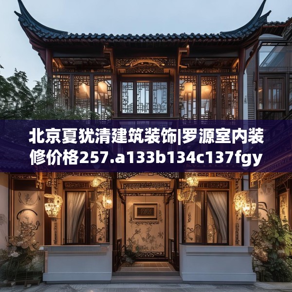 北京夏犹清建筑装饰|罗源室内装修价格257.a133b134c137fgy.144fds