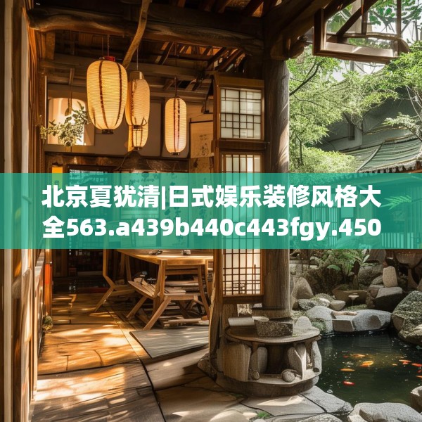 北京夏犹清|日式娱乐装修风格大全563.a439b440c443fgy.450fds