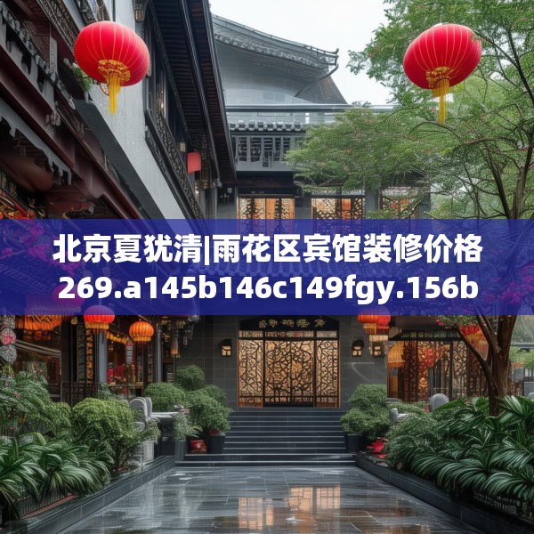 北京夏犹清|雨花区宾馆装修价格269.a145b146c149fgy.156bnbn
