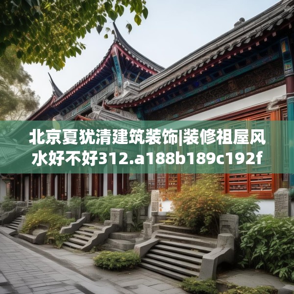 北京夏犹清建筑装饰|装修祖屋风水好不好312.a188b189c192fgy.199dsfds