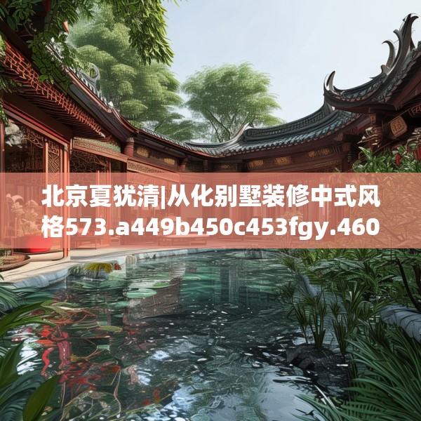 北京夏犹清|从化别墅装修中式风格573.a449b450c453fgy.460fhsg