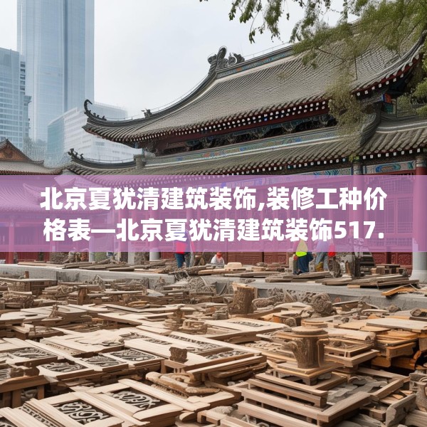 北京夏犹清建筑装饰,装修工种价格表—北京夏犹清建筑装饰517.a393b394c397fgy.404poiy
