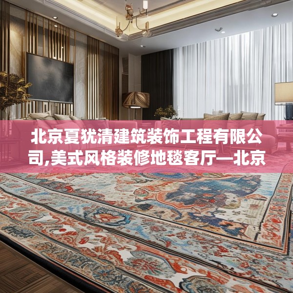 北京夏犹清建筑装饰工程有限公司,美式风格装修地毯客厅—北京夏犹清建筑装饰工程有限公司389.a265b266c269fgy.276cvcx