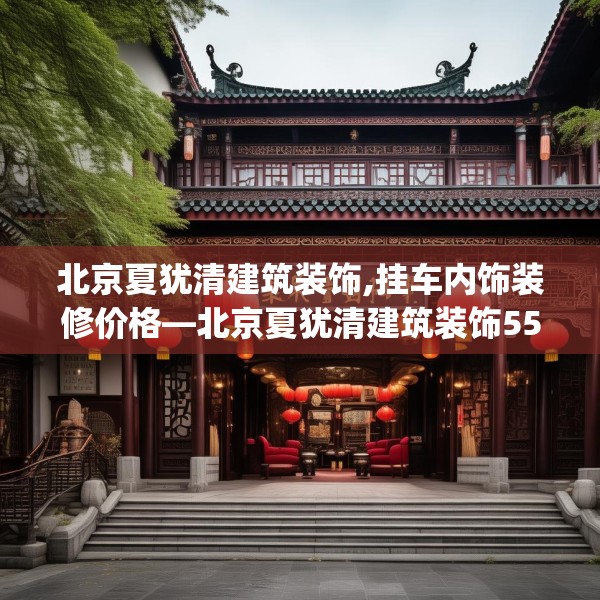 北京夏犹清建筑装饰,挂车内饰装修价格—北京夏犹清建筑装饰554.a430b431c434fgy.441xczxv