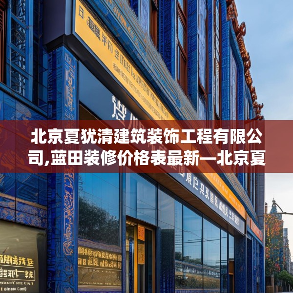 北京夏犹清建筑装饰工程有限公司,蓝田装修价格表最新—北京夏犹清建筑装饰工程有限公司191.a67b68c71fgy.78cvcx