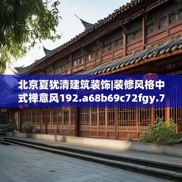 北京夏犹清建筑装饰|装修风格中式禅意风192.a68b69c72fgy.79lkjl