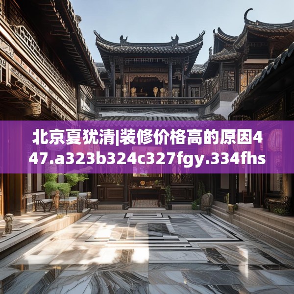 北京夏犹清|装修价格高的原因447.a323b324c327fgy.334fhsg
