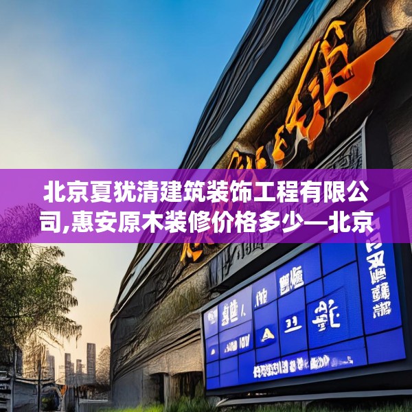 北京夏犹清建筑装饰工程有限公司,惠安原木装修价格多少—北京夏犹清建筑装饰工程有限公司426.a302b303c306fgy.313lkjl