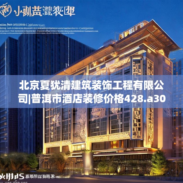 北京夏犹清建筑装饰工程有限公司|普洱市酒店装修价格428.a304b305c308fgy.315xczxv