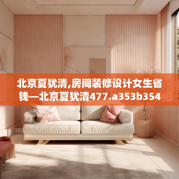 北京夏犹清,房间装修设计女生省钱—北京夏犹清477.a353b354c357fgy.364fghfd