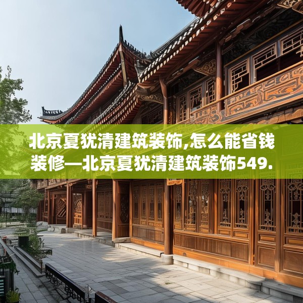 北京夏犹清建筑装饰,怎么能省钱装修—北京夏犹清建筑装饰549.a425b426c429fgy.436fghfd