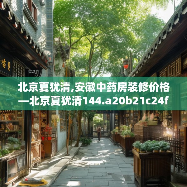 北京夏犹清,安徽中药房装修价格—北京夏犹清144.a20b21c24fgy.31nbn
