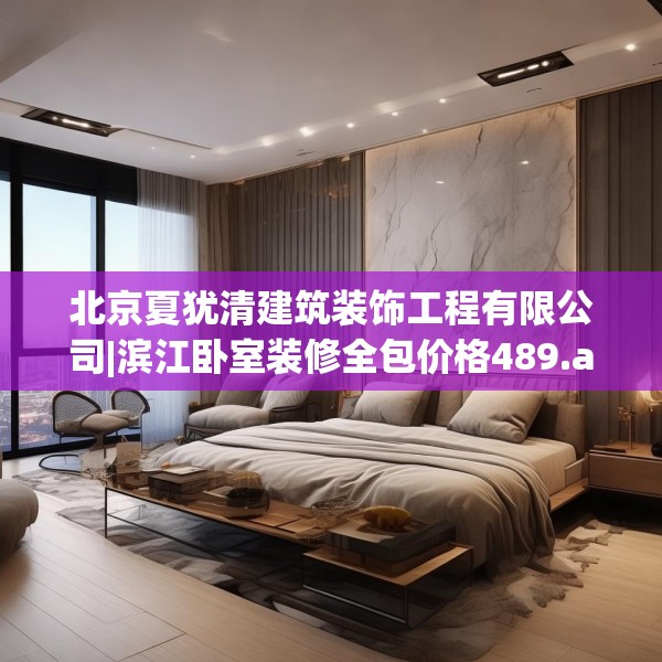 北京夏犹清建筑装饰工程有限公司|滨江卧室装修全包价格489.a365b366c369fgy.376uyk