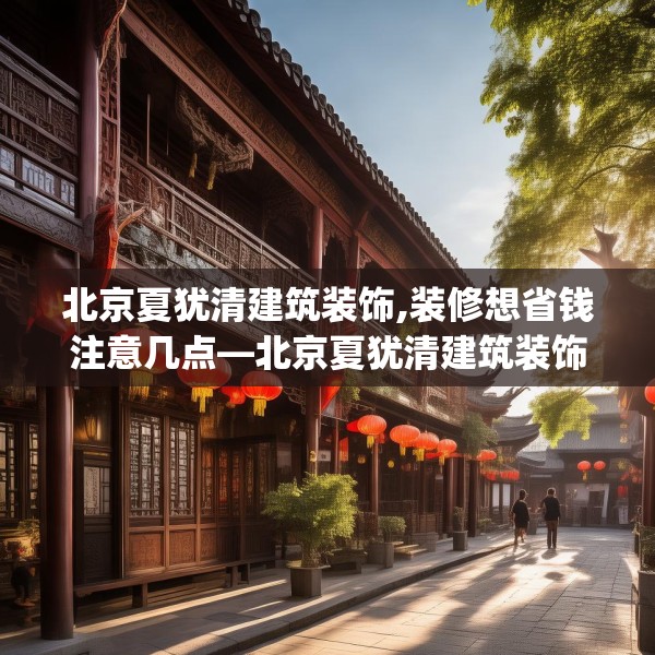 北京夏犹清建筑装饰,装修想省钱注意几点—北京夏犹清建筑装饰203.a79b80c83fgy.90fds