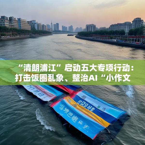 “清朗浦江”启动五大专项行动：打击饭圈乱象、整治AI“小作文”等