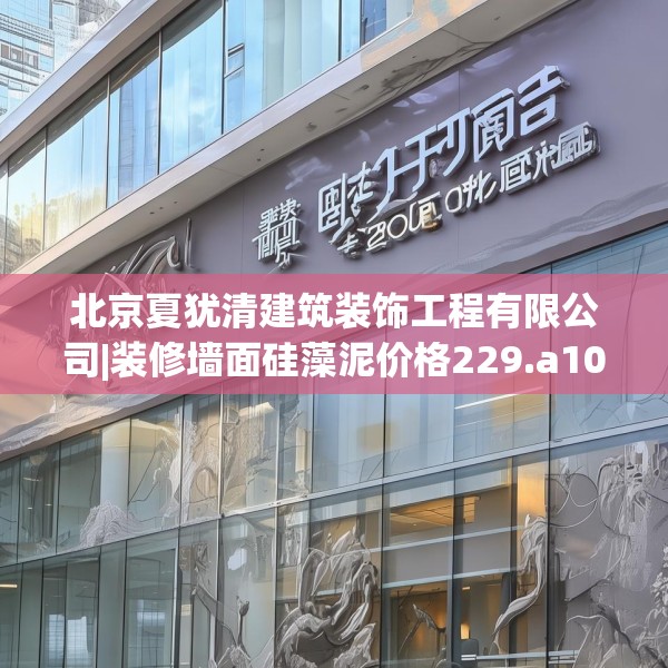 北京夏犹清建筑装饰工程有限公司|装修墙面硅藻泥价格229.a105b106c109fgy.116poiy