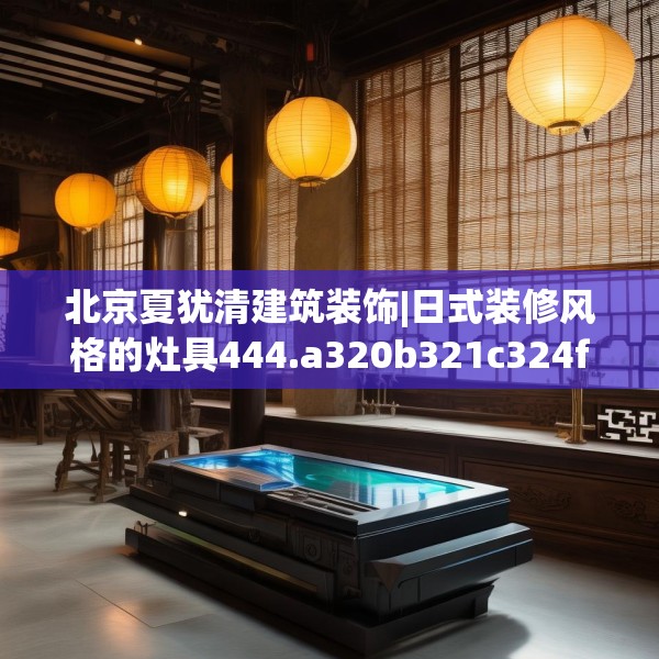 北京夏犹清建筑装饰|日式装修风格的灶具444.a320b321c324fgy.331lkjl