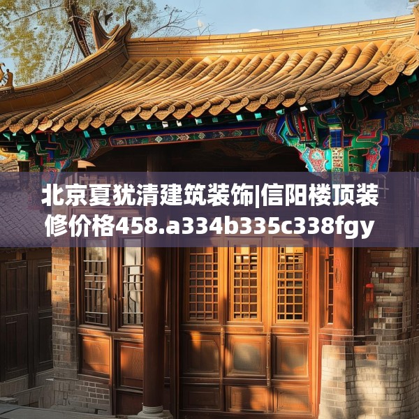 北京夏犹清建筑装饰|信阳楼顶装修价格458.a334b335c338fgy.345wew