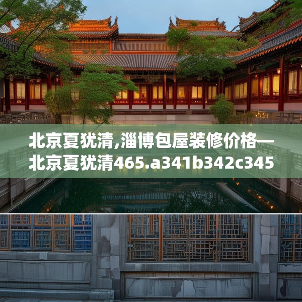 北京夏犹清,淄博包屋装修价格—北京夏犹清465.a341b342c345fgy.352fhsg
