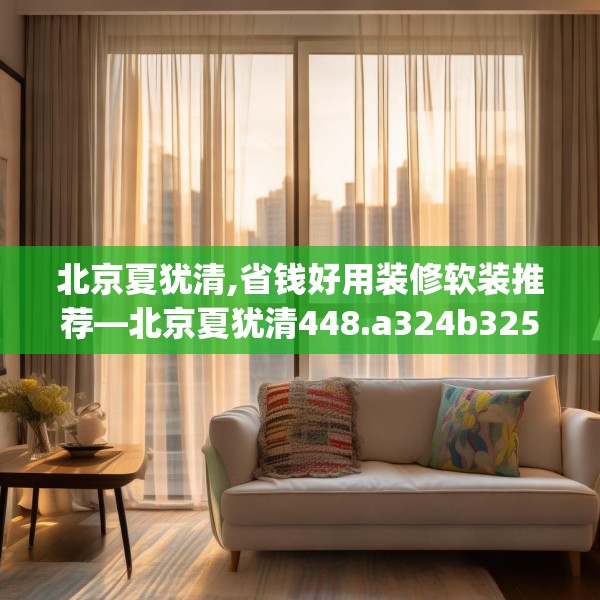北京夏犹清,省钱好用装修软装推荐—北京夏犹清448.a324b325c328fgy.335dewqe
