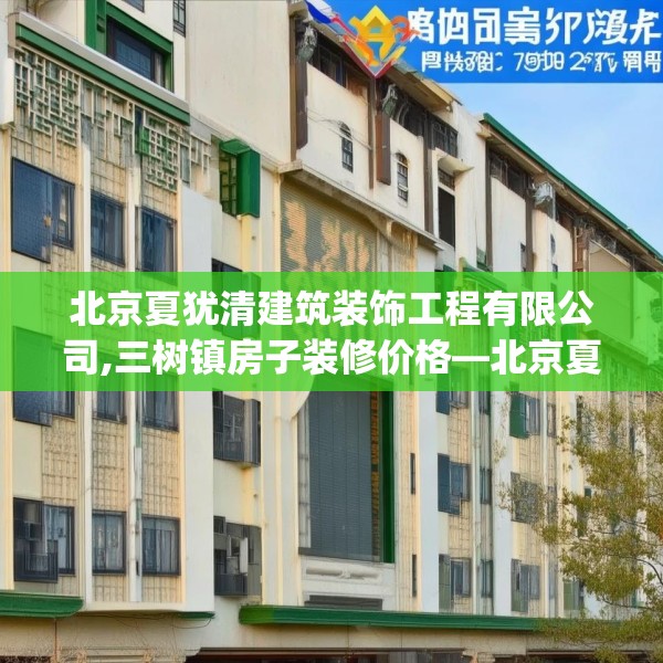 北京夏犹清建筑装饰工程有限公司,三树镇房子装修价格—北京夏犹清建筑装饰工程有限公司318.a194b195c198fgy.205lkjl