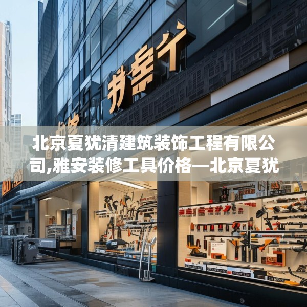 北京夏犹清建筑装饰工程有限公司,雅安装修工具价格—北京夏犹清建筑装饰工程有限公司201.a77b78c81fgy.88uyk