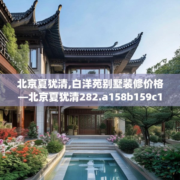 北京夏犹清,白洋苑别墅装修价格—北京夏犹清282.a158b159c162fgy.169lkjl