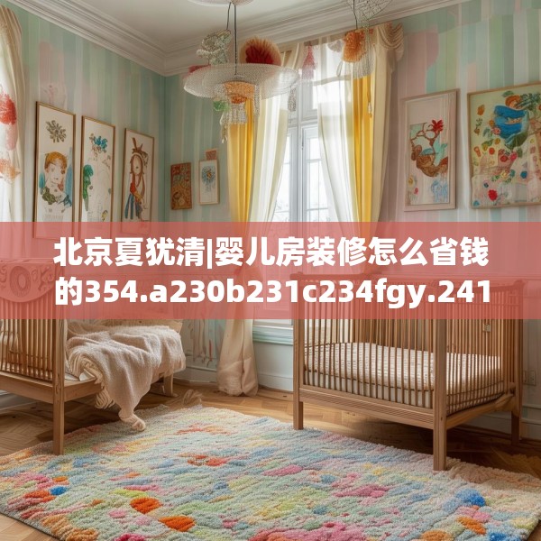 北京夏犹清|婴儿房装修怎么省钱的354.a230b231c234fgy.241lkjl