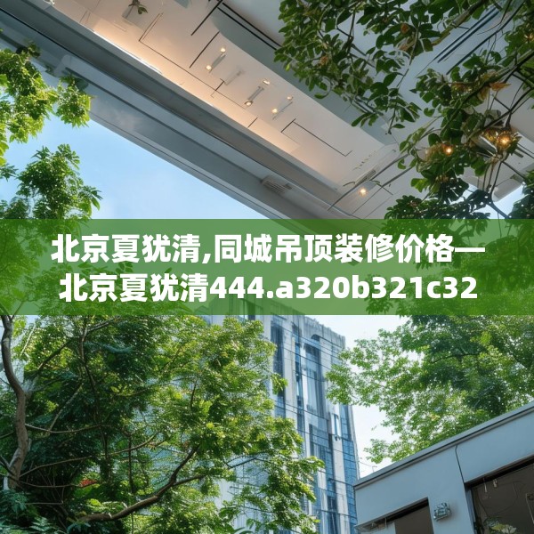 北京夏犹清,同城吊顶装修价格—北京夏犹清444.a320b321c324fgy.331lkjl