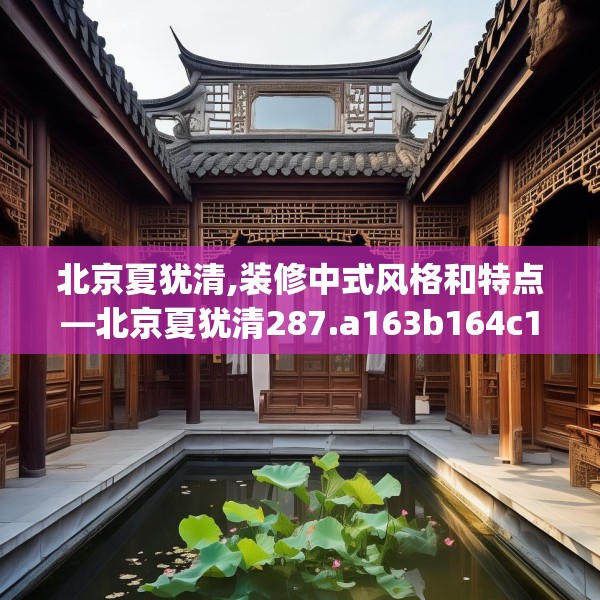 北京夏犹清,装修中式风格和特点—北京夏犹清287.a163b164c167fgy.174bnbn
